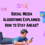 Social Media Algorithms Explained: How to Stay Ahead?